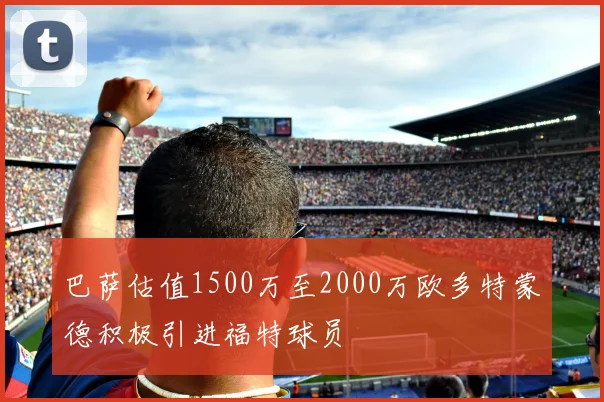 巴萨估值1500万至2000万欧多特蒙德积极引进福特球员