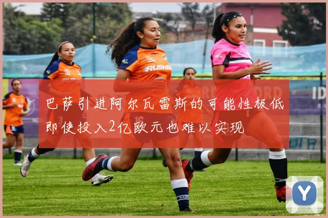 巴萨引进阿尔瓦雷斯的可能性极低即使投入2亿欧元也难以实现