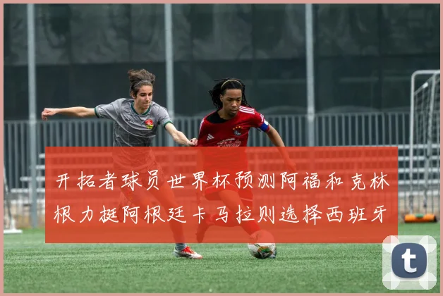 开拓者球员世界杯预测阿福和克林根力挺阿根廷卡马拉则选择西班牙