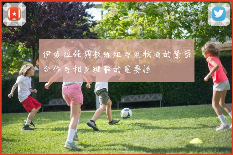 伊劳拉强调教练组与利物浦的紧密合作与相互理解的重要性