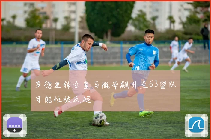 罗德里转会皇马概率飙升至63留队可能性被反超