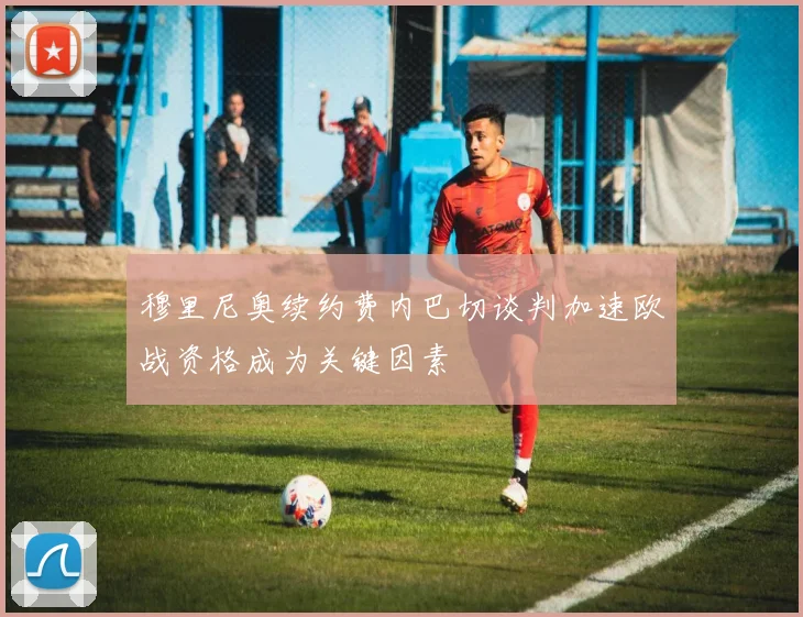 穆里尼奥续约费内巴切谈判加速欧战资格成为关键因素