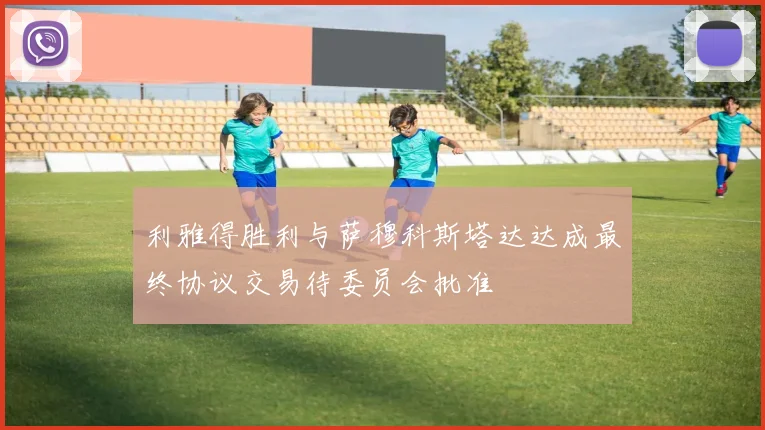 利雅得胜利与萨穆科斯塔达达成最终协议交易待委员会批准