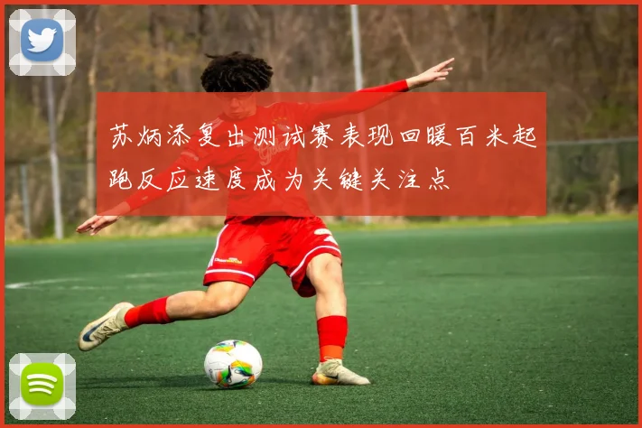 苏炳添复出测试赛表现回暖百米起跑反应速度成为关键关注点