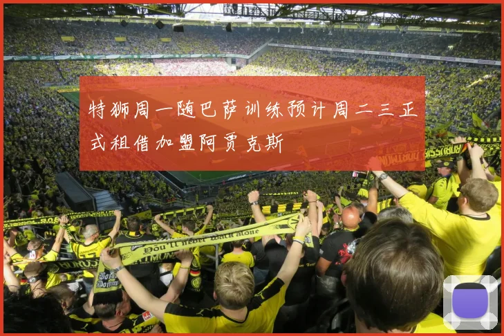 特狮周一随巴萨训练预计周二三正式租借加盟阿贾克斯