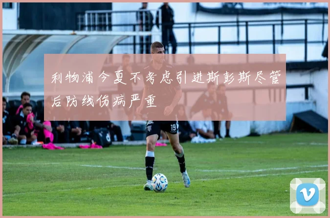利物浦今夏不考虑引进斯彭斯尽管后防线伤病严重