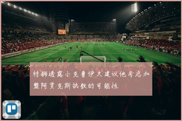 特狮透露小克鲁伊夫建议他考虑加盟阿贾克斯执教的可能性