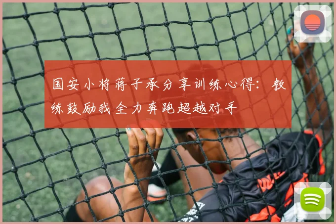 国安小将蒋子承分享训练心得：教练鼓励我全力奔跑超越对手