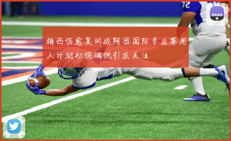 梅西伤愈复训迈阿密国际季后赛用人计划初现端倪引发关注